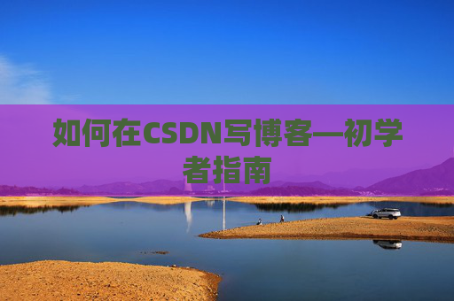 如何在CSDN写博客—初学者指南