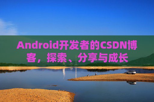 Android开发者的CSDN博客,探索、分享与成长